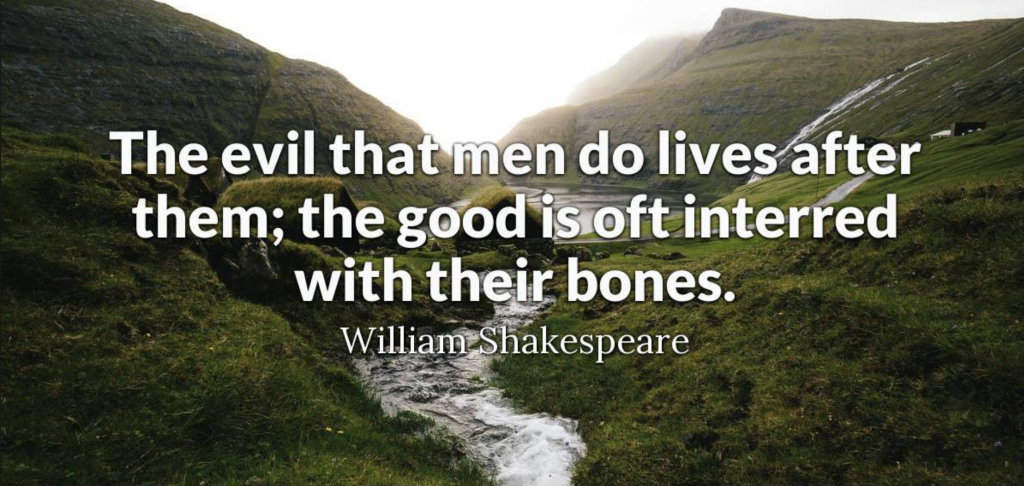 William Shakespeare quote: The evil that men do lives after them; the good is oft interred with their bones.