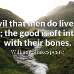 William Shakespeare quote: The evil that men do lives after them; the good is oft interred with their bones.